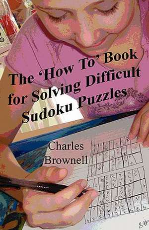 The 'How To' Book for Solving Difficult Sudoku Puzzles de Charles Brownell