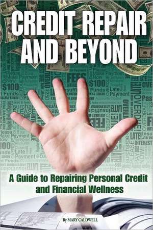 Credit Repair and Beyond: A Guide to Repairing Personal Credit and Financial Wellness de Mary Caldwell