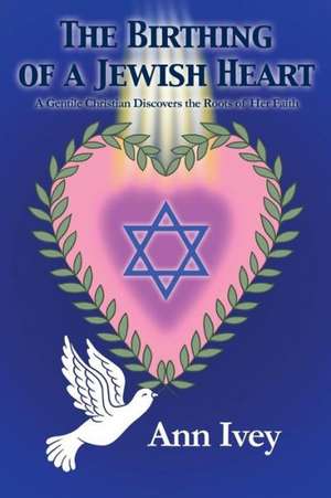 The Birthing of a Jewish Heart: A Gentile Christian Discovers the Roots of Her Faith de Ann Ivey