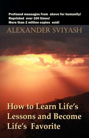 How to Learn Life's Lessons and Become Life's Favorite de Alexander Sviyash