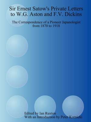 Sir Ernest Satow's Private Letters to W.G. Aston and F.V. Dickins: The Correspondence of a Pioneer Japanologist from 1870 to 1918 de Ian Ruxton