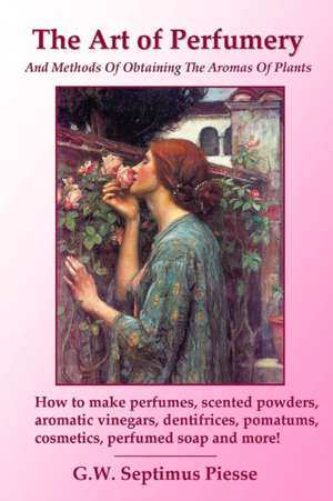 The Art of Perfumery and Methods of Obtaining the Aromas of Plants de G. W. Septimus Piesse