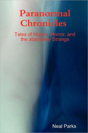 Paranormal Chronicles Tales of Humor, Horror, and the Absolutely Strange de Neal Parks