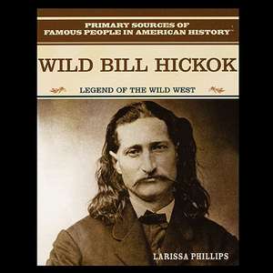 Wild Bill Hickok: Legend of the American Wild West de Larissa Phillips