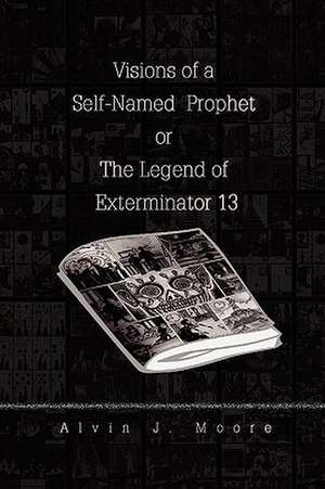 Visions of a Self-Named Prophet or the Legend of Exterminator 13 de Alvin J. Moore