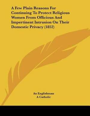 A Few Plain Reasons For Continuing To Protect Religious Women From Officious And Impertinent Intrusion On Their Domestic Privacy (1852) de An Englishman