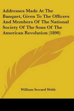 Addresses Made At The Banquet, Given To The Officers And Members Of The National Society Of The Sons Of The American Revolution (1890) de William Seward Webb