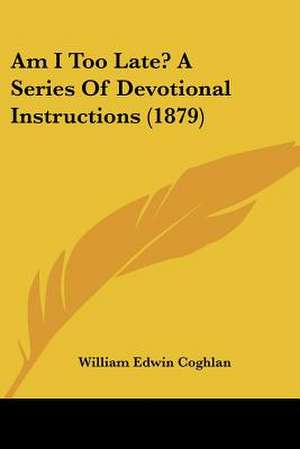 Am I Too Late? A Series Of Devotional Instructions (1879) de William Edwin Coghlan