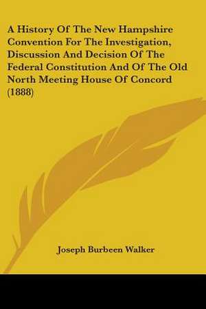 A History Of The New Hampshire Convention For The Investigation, Discussion And Decision Of The Federal Constitution And Of The Old North Meeting House Of Concord (1888) de Joseph Burbeen Walker