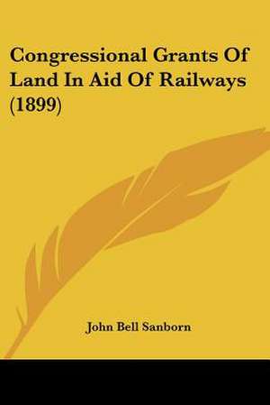 Congressional Grants Of Land In Aid Of Railways (1899) de John Bell Sanborn