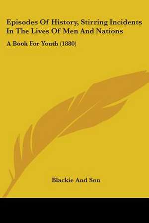 Episodes Of History, Stirring Incidents In The Lives Of Men And Nations de Blackie And Son