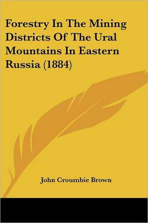 Forestry In The Mining Districts Of The Ural Mountains In Eastern Russia (1884) de John Croumbie Brown