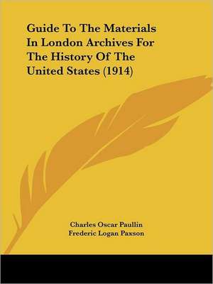 Guide To The Materials In London Archives For The History Of The United States (1914) de Charles Oscar Paullin