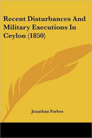 Recent Disturbances And Military Executions In Ceylon (1850) de Jonathan Forbes