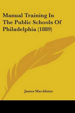 Manual Training In The Public Schools Of Philadelphia (1889) de James Macalister