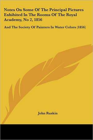 Notes On Some Of The Principal Pictures Exhibited In The Rooms Of The Royal Academy, No 2, 1856 de John Ruskin