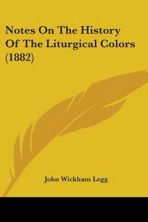 Notes On The History Of The Liturgical Colors (1882) de John Wickham Legg