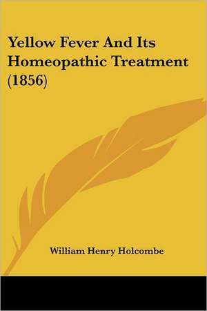 Yellow Fever And Its Homeopathic Treatment (1856) de William Henry Holcombe