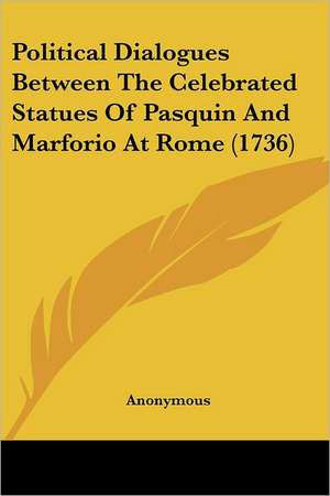 Political Dialogues Between The Celebrated Statues Of Pasquin And Marforio At Rome (1736) de Anonymous