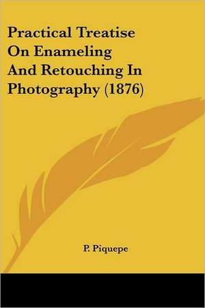 Practical Treatise On Enameling And Retouching In Photography (1876) de P. Piquepe