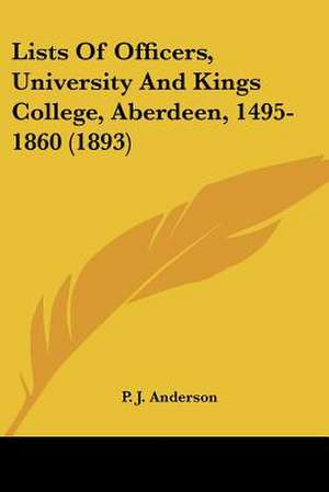 Lists Of Officers, University And Kings College, Aberdeen, 1495-1860 (1893) de P. J. Anderson