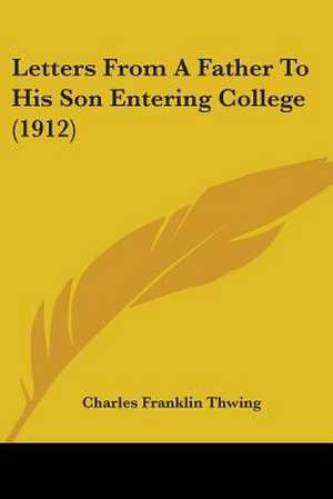 Letters From A Father To His Son Entering College (1912) de Charles Franklin Thwing