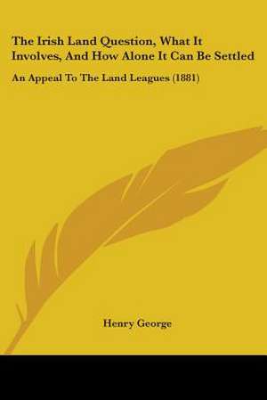 The Irish Land Question, What It Involves, And How Alone It Can Be Settled de Henry George