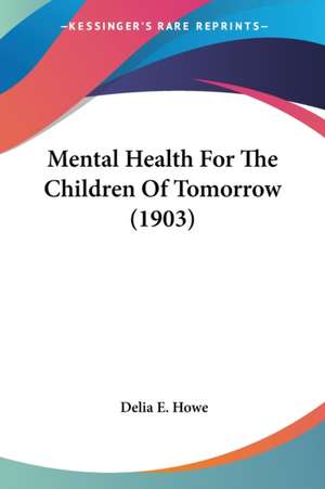 Mental Health For The Children Of Tomorrow (1903) de Delia E. Howe