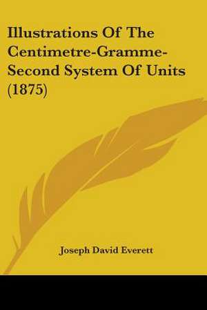 Illustrations Of The Centimetre-Gramme-Second System Of Units (1875) de Joseph David Everett