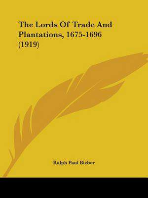 The Lords Of Trade And Plantations, 1675-1696 (1919) de Ralph Paul Bieber