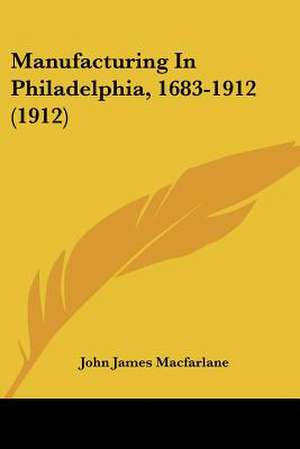 Manufacturing In Philadelphia, 1683-1912 (1912) de John James Macfarlane