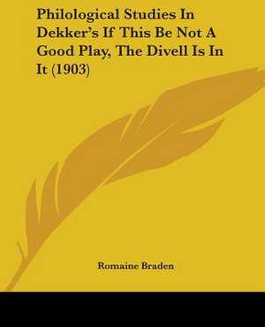 Philological Studies In Dekker's If This Be Not A Good Play, The Divell Is In It (1903) de Romaine Braden