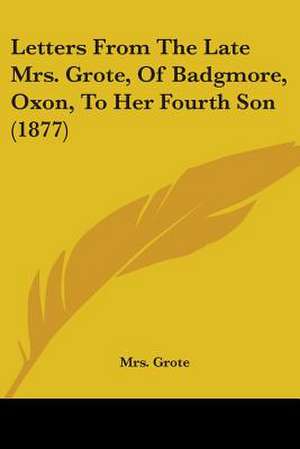 Letters From The Late Mrs. Grote, Of Badgmore, Oxon, To Her Fourth Son (1877) de Grote