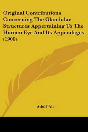 Original Contributions Concerning The Glandular Structures Appertaining To The Human Eye And Its Appendages (1900) de Adolf Alt