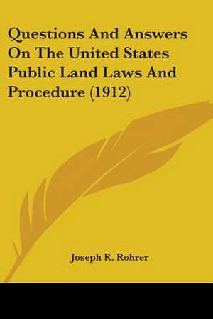 Questions And Answers On The United States Public Land Laws And Procedure (1912) de Joseph R. Rohrer