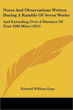 Notes And Observations Written During A Ramble Of Seven Weeks de Edward William Gray