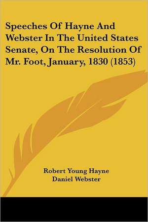 Speeches Of Hayne And Webster In The United States Senate, On The Resolution Of Mr. Foot, January, 1830 (1853) de Robert Young Hayne