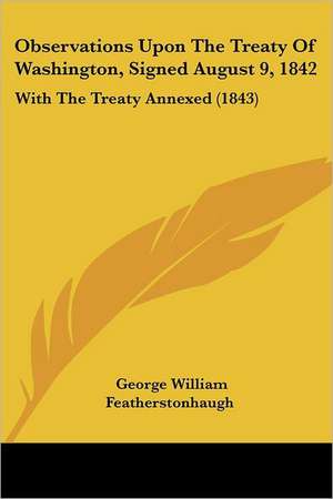 Observations Upon The Treaty Of Washington, Signed August 9, 1842 de George William Featherstonhaugh