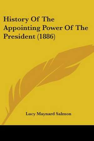 History Of The Appointing Power Of The President (1886) de Lucy Maynard Salmon