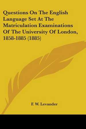 Questions On The English Language Set At The Matriculation Examinations Of The University Of London, 1858-1885 (1885) de F. W. Levander