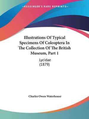 Illustrations Of Typical Specimens Of Coleoptera In The Collection Of The British Museum, Part 1 de Charles Owen Waterhouse