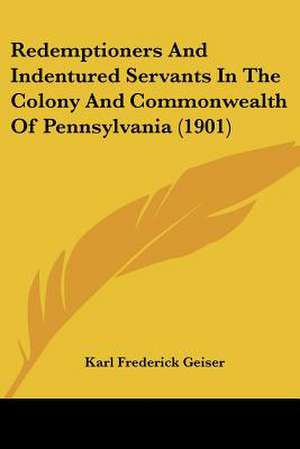 Redemptioners And Indentured Servants In The Colony And Commonwealth Of Pennsylvania (1901) de Karl Frederick Geiser