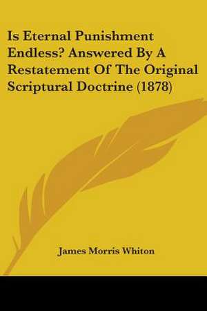 Is Eternal Punishment Endless? Answered By A Restatement Of The Original Scriptural Doctrine (1878) de James Morris Whiton