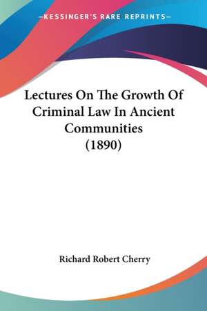 Lectures On The Growth Of Criminal Law In Ancient Communities (1890) de Richard Robert Cherry