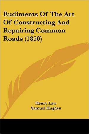 Rudiments Of The Art Of Constructing And Repairing Common Roads (1850) de Henry Law