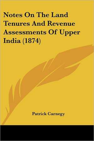 Notes On The Land Tenures And Revenue Assessments Of Upper India (1874) de Patrick Carnegy