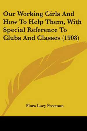 Our Working Girls And How To Help Them, With Special Reference To Clubs And Classes (1908) de Flora Lucy Freeman