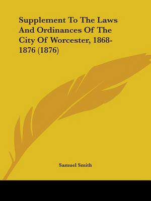 Supplement To The Laws And Ordinances Of The City Of Worcester, 1868-1876 (1876) de Samuel Smith