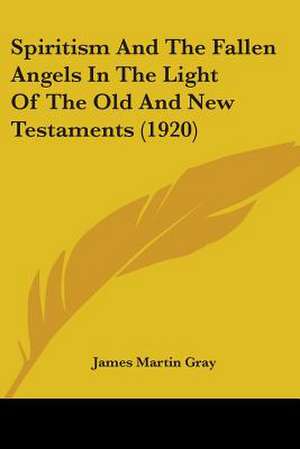 Spiritism And The Fallen Angels In The Light Of The Old And New Testaments (1920) de James Martin Gray