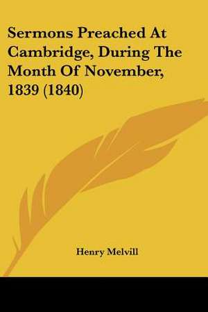 Sermons Preached At Cambridge, During The Month Of November, 1839 (1840) de Henry Melvill